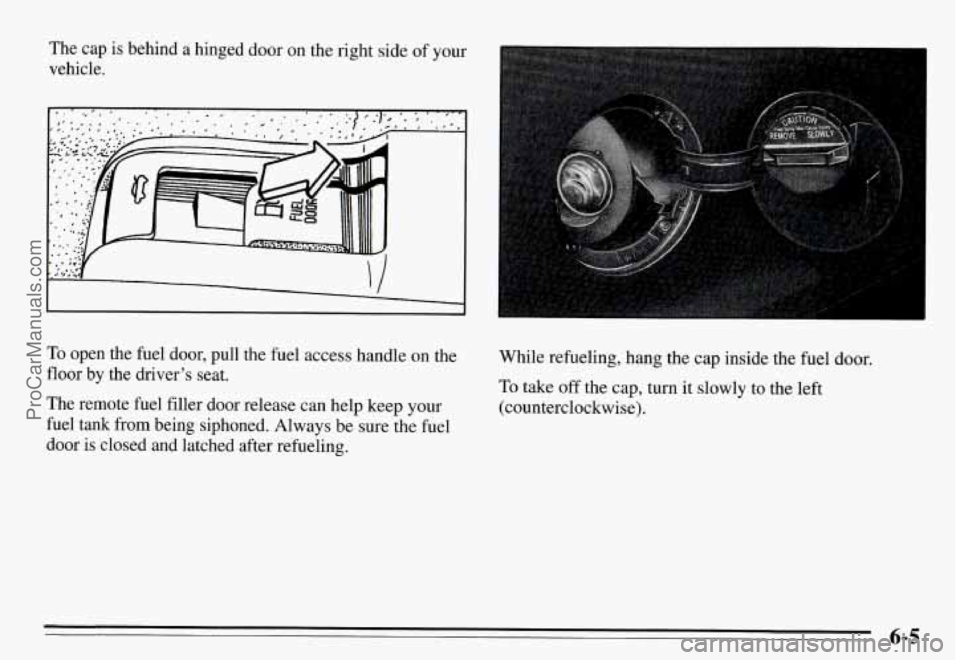 PONTIAC GRAND-AM 1995  Owners Manual The  cap  is  behind  a  hinged door on  the  right side  of  your 
vehicle. 
To open  the  fuel  door,  pull  the  fuel access  handle  on  the 
floor  by the  driver’s  seat. 
The  remote  fuel fi