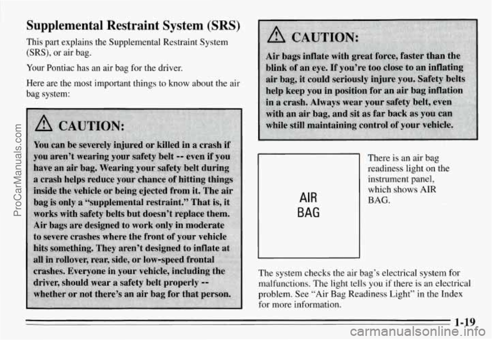 PONTIAC GRAND-AM 1995  Owners Manual Supplemental  Restraint  System (SRS) 
This part explains  the  Supplemental  Restraint  System 
(SRS), or air bag. 
Your Pontiac  has  an  air bag  for the  driver. 
Here  are  the  most  important  
