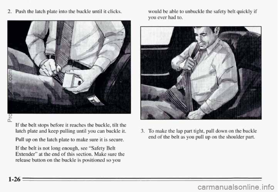 PONTIAC GRAND-AM 1995  Owners Manual 2. Push the  latch  plate  into the  buckle  until it clicks. would  be able  to  unbuckle  the  safety  belt  quickly  if 
you ever  had to. 
If the belt  stops  before  it reaches  the  buckle,  til