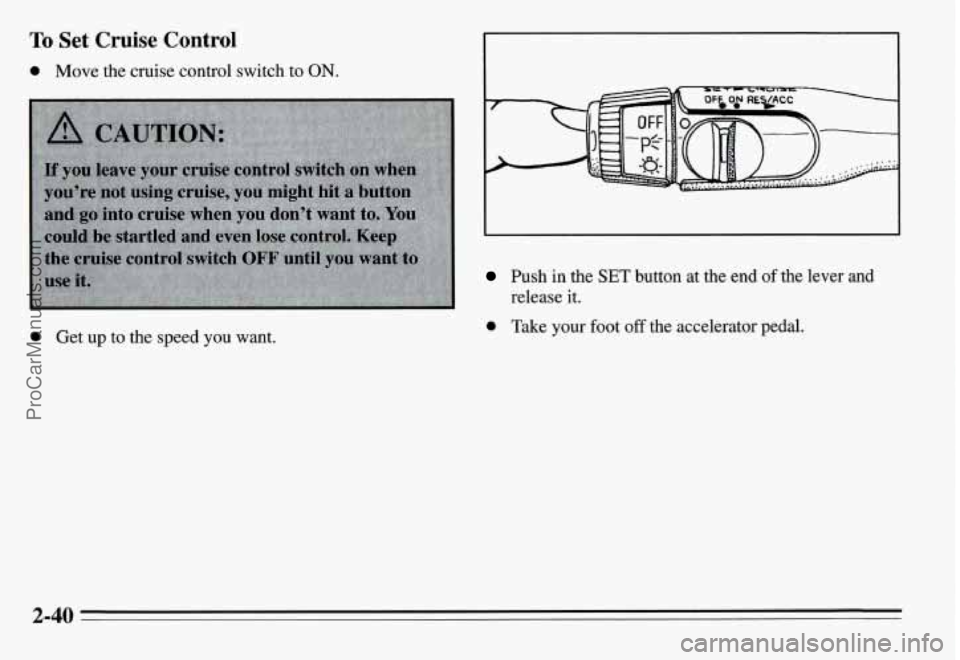 PONTIAC GRAND-AM 1995  Owners Manual To Set Cruise  Control 
0 Move  the cruise control  switch to ON. 
Push  in  the SET button  at  the  end of the  lever  and 
release it. 
0 Get  up to  the  speed  you  want. 0 Take  your  foot off t