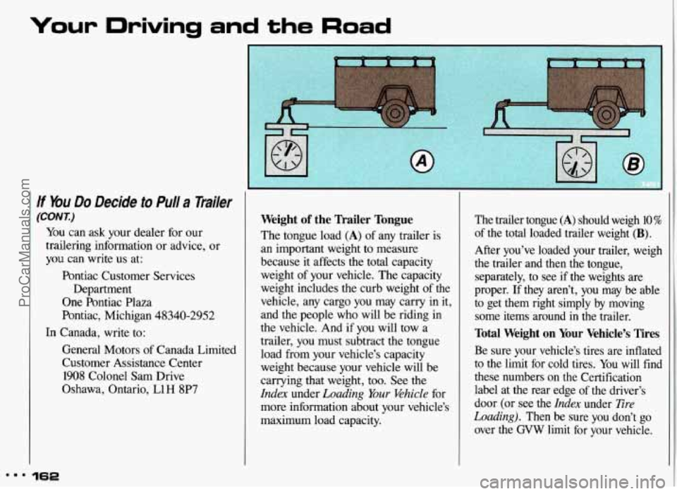 PONTIAC GRAND-AM 1993 Owners Manual Your Driving and the Road
If bu Do Decide to Pull a nailer
(COrvT)
You can ask your dealer for our
trailering information or advice, or
you can write us at:
Pontiac Customer Services PONTIAC GRAND-AM 1993 Owners Manual Your Driving and the Road
If bu Do Decide to Pull a nailer
(COrvT)
You can ask your dealer for our
trailering information or advice, or
you can write us at:
Pontiac Customer Services