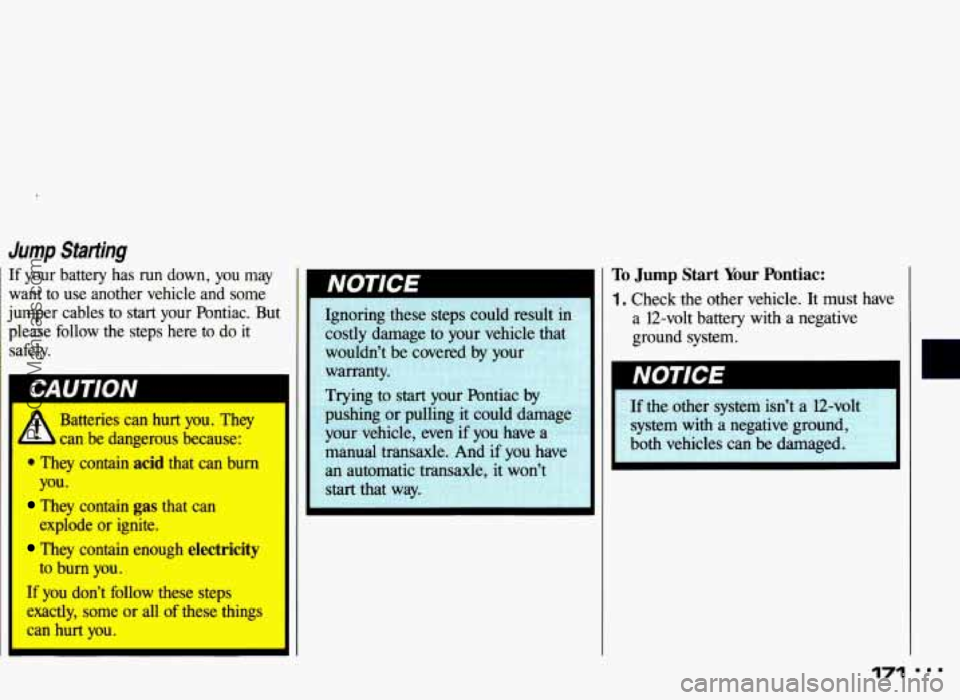 PONTIAC GRAND-AM 1993  Owners Manual Jump Statting 
If  your  battery  has run down, you  may 
want  to  use  another  vehicle  and  some 
jumper  cables  to 
start your  Pontiac. But 
please  follow  the  steps  here to do it 
safely. 
