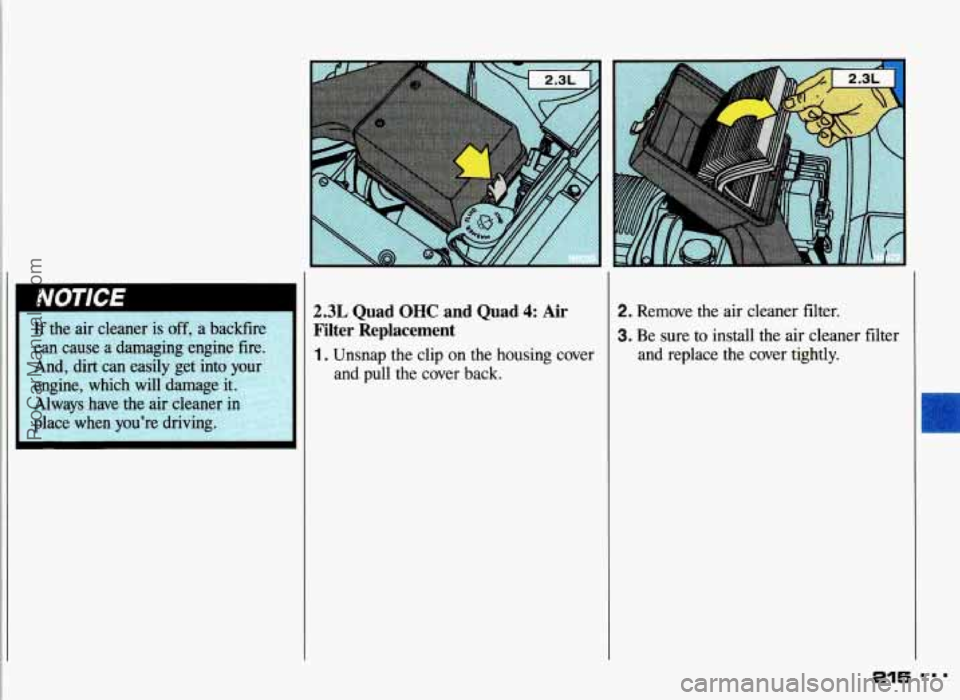 PONTIAC GRAND-AM 1993  Owners Manual I 
2.3L Quad OHC and Quad 4: Air 
Filter  Replacement 
1. Unsnap  the clip on the  housing  cover 
and 
pull the  cover  back. 
2. Remove  the  air cleaner  filter. 
3. Be  sure to install  the  air c