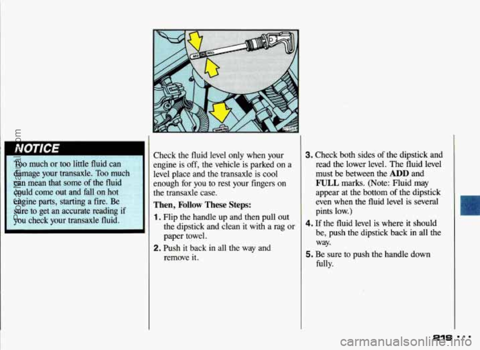 PONTIAC GRAND-AM 1993  Owners Manual Check  the  fluid  level  only  when  your 
engine is 
off, the  vehicle  is  parked  on  a 
level  place  and  the  transaxle  is  cool 
enough  for  you  to  rest  your  fingers  on 
the  transaxle 
