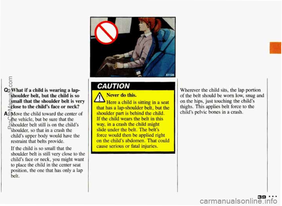 PONTIAC GRAND-AM 1993 Owners Manual Q: What if a child is wearing a lap-
shoulder belt, but the child is
so
small that the shoulder belt is very
close to the child’s face or neck?
A: Move the child toward PONTIAC GRAND-AM 1993 Owners Manual Q: What if a child is wearing a lap-
shoulder belt, but the child is
so
small that the shoulder belt is very
close to the child’s face or neck?
A: Move the child toward