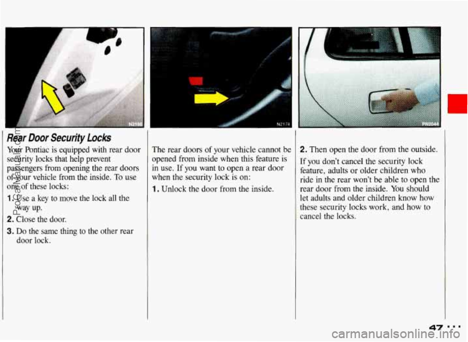 PONTIAC GRAND-AM 1993  Owners Manual 9 
I 
I 
.. 
I 
Rear  Door Security locks 
Your  Pontiac is equipped  with  rear door 
security  locks  that  help  prevent 
passengers  from  opening  the  rear  doors 
of your  vehicle  from  the  i