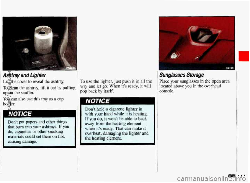 PONTIAC GRAND-AM 1993  Owners Manual Ashtray and Lighter 
Lift  the  cover  to  reveal  the  ashtray. 
To clean  the  ashtray, lift it out by pulling 
up  on  the  snuffer. 
You can  also use this  tray  as  a  cup 
holder. 
Don’t  put