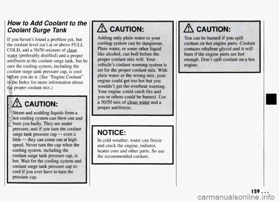 PONTIAC GRAND-AM 1994  Owners Manual How to Add Coolant to the 
Coolant Surge Tank 
If you  haven’t  found a problem  yet,  but 
the  coolant  level  isn’t  at  or  above 
FULL 
COLD,-add  a 50/50 mixture of clean 
water  (preferably