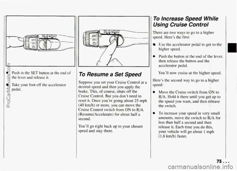 PONTIAC GRAND-AM 1994 Owners Manual 0 Push in the SET button at the end of
the lever and release it.
Take your foot off the accelerator
pedal.
1 To Resume a Set Speed
uppose you set your Cruise Control at a
esire PONTIAC GRAND-AM 1994 Owners Manual 0 Push in the SET button at the end of
the lever and release it.
Take your foot off the accelerator
pedal.
1 To Resume a Set Speed
uppose you set your Cruise Control at a
esire