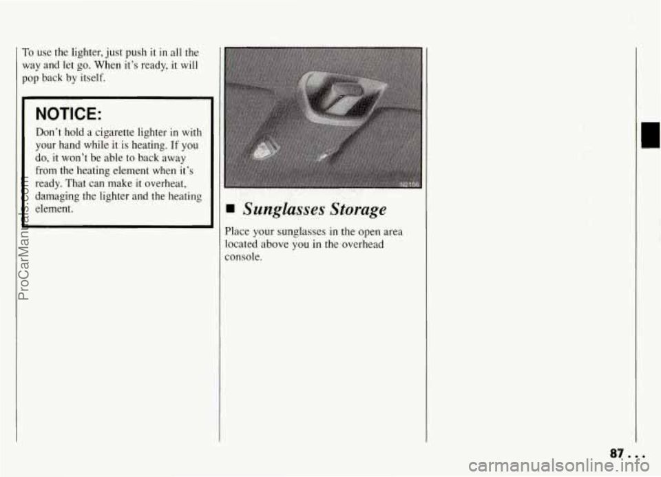 PONTIAC GRAND-AM 1994  Owners Manual To  use  the  lighter, just push it in all the 
way  and  let 
go. When  it’s  ready,  it  will 
pop back  by  itself. 
NOTICE: 
Don’t  hold  a  cigarette  lighter  in  with 
your  hand  while  it