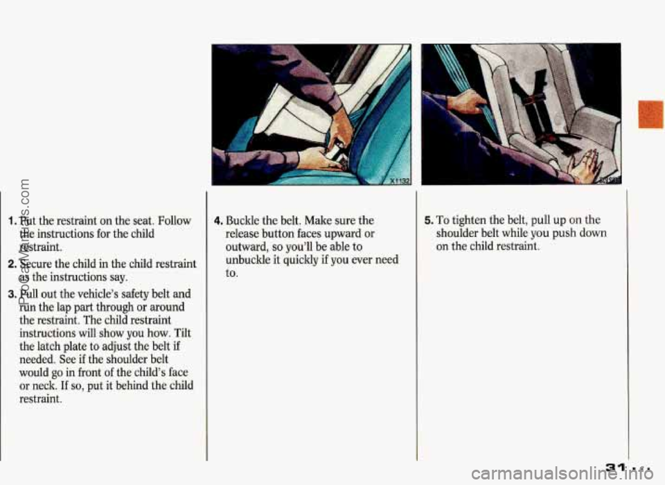 PONTIAC GRAND-PRIX 1993  Owners Manual 1. Put the restraint on  the seat.  Follow 
the instructions  for the  child 
restraint. 
2. Secure  the child  in the  child  restraint 
as  the instructions  say. 
3. Pull out the  vehicle’s  safe
