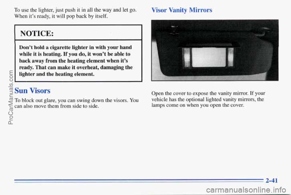 PONTIAC PONTIAC 1996  Owners Manual To use  the  lighter, just push  it in  all  the  way  and  let go. 
When  it’s  ready, it will pop back  by  itself. 
NOTICE: 
Don’t hold a cigarette  lighter  in  with  your  hand 
while  it is 