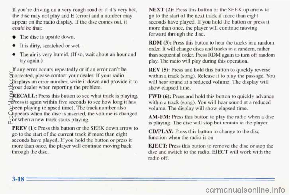 PONTIAC PONTIAC 1996  Owners Manual If youre  driving on a very rough road or if its very hot, 
the  disc  may  not play  and E (error) and. a number  may 
appear  on the radio  display. 
If the disc comes  out, it 
could be that: 
Th