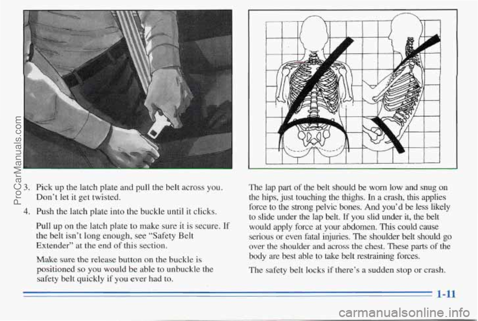 PONTIAC PONTIAC 1996  Owners Manual 1 
3. Pick up  the  latch plate  and  pull  the  belt  across  you. 
4. Push  the  latch  plate into the buckle  until  it clicks. 
Don’t  let 
it get  twisted. 
Pull  up on the  latch  plate 
to ma
