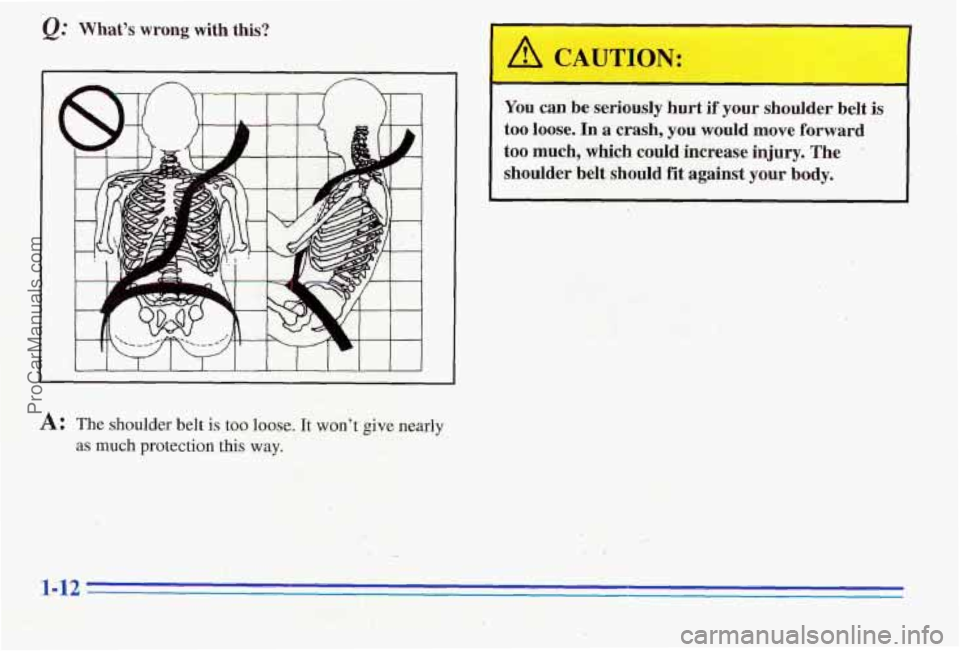 PONTIAC PONTIAC 1996  Owners Manual Q: Whats wrong with  this? 
You can be seriously  hurt if your  shoulder  belt is 
too loose. In a crash, you would  move  forward 
too much,  which could increase  injury. The  
shoulder  belt  sh