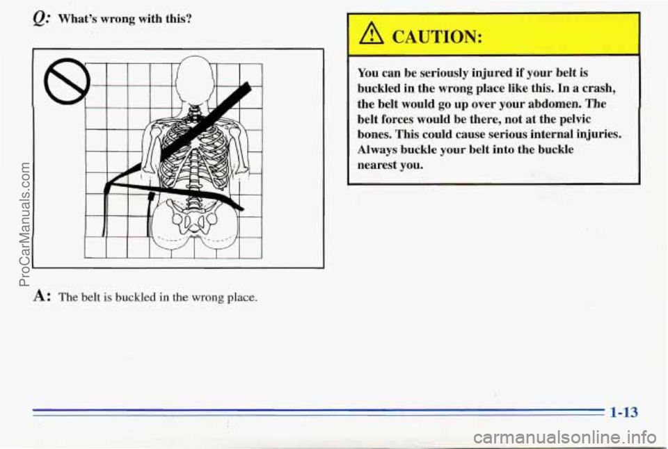 PONTIAC PONTIAC 1996  Owners Manual Q: whats wrong  with  this? 
.. . . . 
1- .. . ,. .. :. A: The belt is buckled in the wrong place. . #  
You can  be  seriously  injured if your  belt  is 
buckled  in  the wrong  place  like  t
