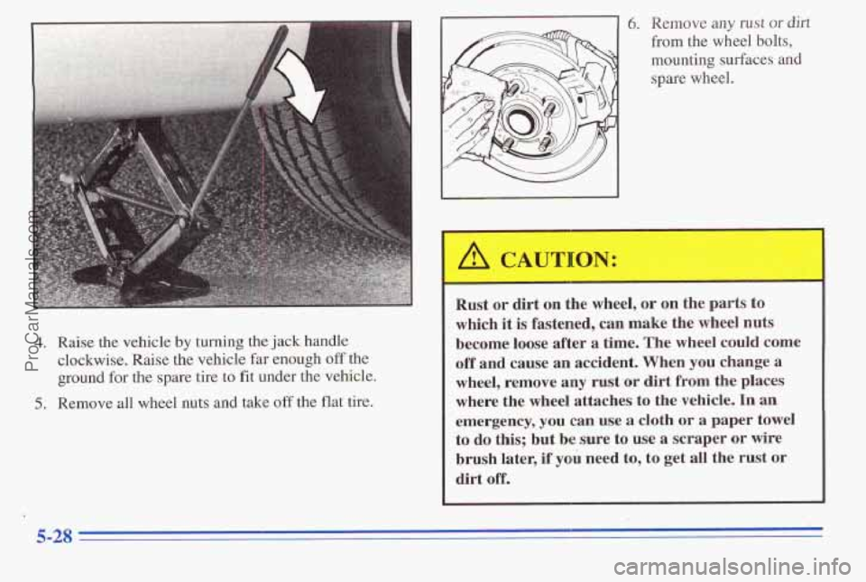 PONTIAC PONTIAC 1996  Owners Manual 4. Raise  the  vehicle by turning the jack handle 
clockwise.  Raise the vehicle  far enough 
off the 
ground 
for the  spare  tire  to  fit under  the vehicle. 
5. Remove  all wheel  nuts  and  take 