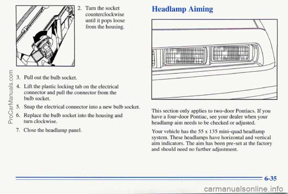 PONTIAC PONTIAC 1996  Owners Manual Turn  the socket 
counterclockwise  until  it 
pops loose 
from  the housing. 
3. Pull out the bulb  socket. 
Headlamp  Aiming 
4. Lift the  plastic  locking tab  on the  electrical 
connector  and  p