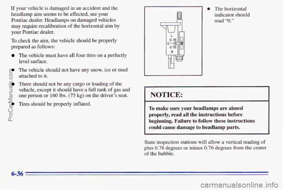 PONTIAC PONTIAC 1996  Owners Manual If your vehicle is damaged  in an accident and the 
headlarnp  aim seems to  be affected,  see your 
Pontiac  dealer. Headlamps on damaged vehicles 
may require recalibration of the horizontal aim by 