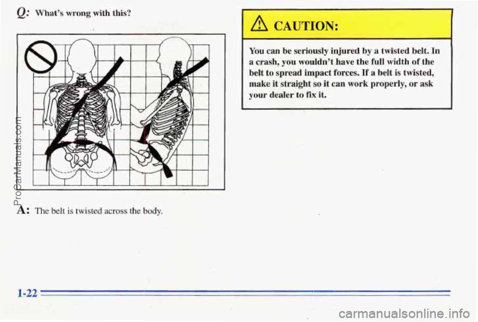 PONTIAC PONTIAC 1996  Owners Manual Q: Whats wrong with this? 
You can  be  seriously  injured by a  twisted  belt. In 
a crash, you wouldnt  have  the  full  width  of  the 
belt 
to spread  impact  forces.  If  a  belt  is  twisted,