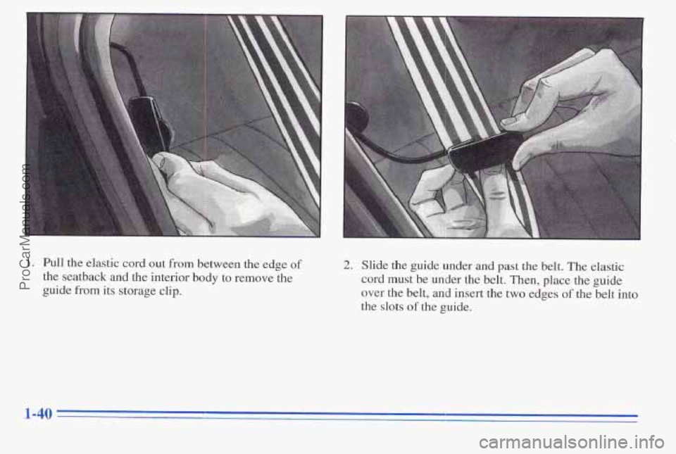 PONTIAC PONTIAC 1996  Owners Manual 1. Pull the  elastic  cord out from between  the  edge of 
the  seatback  and the interior  body  to  remove the 
guide 
from its storage clip. 
2. Slide  the guide  under and past  the  belt.  The el