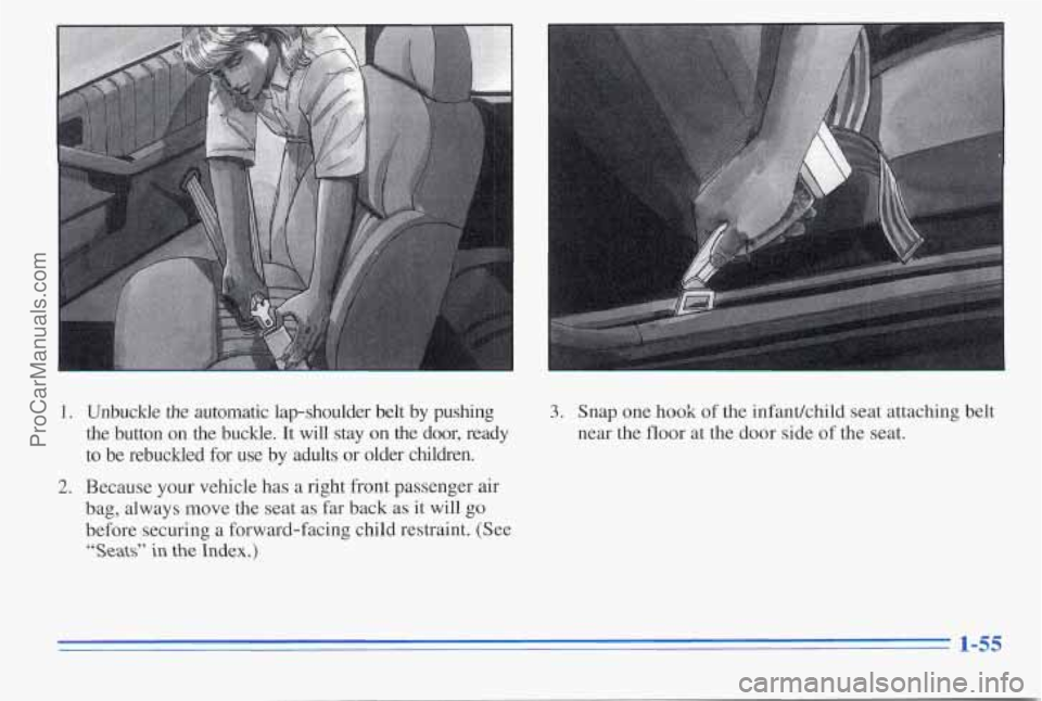 PONTIAC PONTIAC 1996  Owners Manual c 
1. Unbuckle  the  automatic  lap-shoulder  belt by pushing 
the  button  on  the  buckle.  It  will  stay 
on the  door,  ready 
to  be  rebuckled  for  use  by  adults  or  older  children. 
2. Be