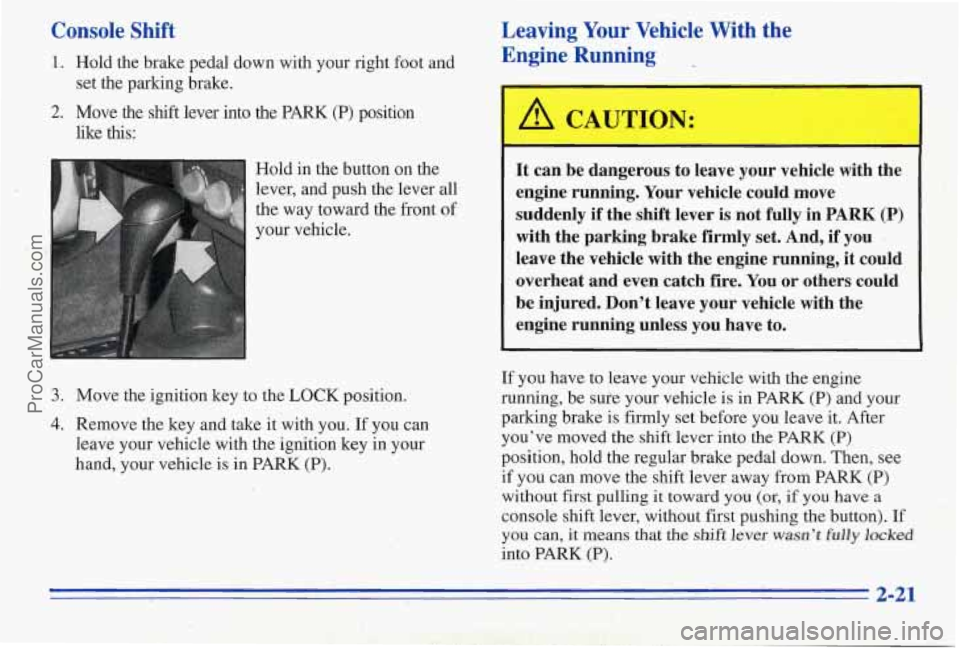 PONTIAC PONTIAC 1996  Owners Manual Console Shift 
1. Hold the  brake  pedal  down  with  your  right  foot and 
2. Move  the shift lever  into the PARK (P) position 
set  the  parking  brake. 
like 
this: 
I Hold  in the  button on the