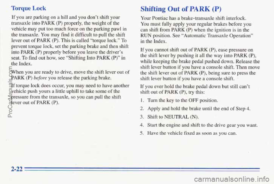 PONTIAC PONTIAC 1996  Owners Manual Torque Lock Shifting Out of PARK (P) 
If  you are parking  on  a  hill and you  don’t  shift your 
transaxle into  PARK  (P)  properly,  the weight  of  the 
vehicle  may put too  much force on the 