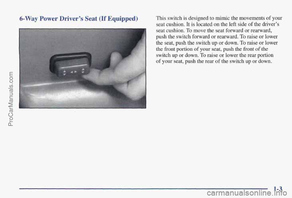 PONTIAC PONTIAC 1997  Owners Manual 6-Way Power  Driver’s  Seat (If Equipped) This switch  is designed to mimic the movements  of your 
seat cushion. It is  located on the left side  of the  driver’s 
seat cushion.  To move the  sea