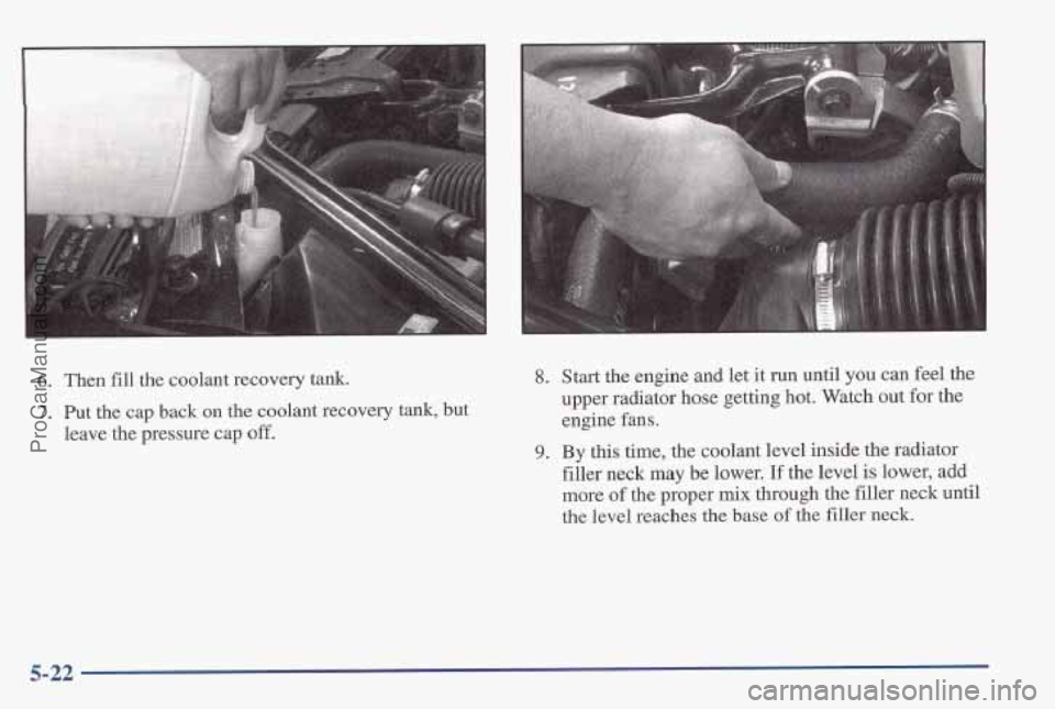 PONTIAC PONTIAC 1997  Owners Manual 6. Then fill the coolant  recovery  tank. 
7. Put the cap back on the coolant  recovery tank, but 
leave  the pressure  cap 
off. 
8. Start the engine  and  let  it  run until you can feel  the 
upper