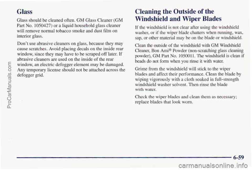 PONTIAC PONTIAC 1997  Owners Manual Glass 
Glass should be cleaned  often. GM Glass  Cleaner (GM 
Part No. 1050427) or a liquid household glass  cleaner 
will remove normal  tobacco smoke and dust  film  on 
interior glass. 
Don’t  us