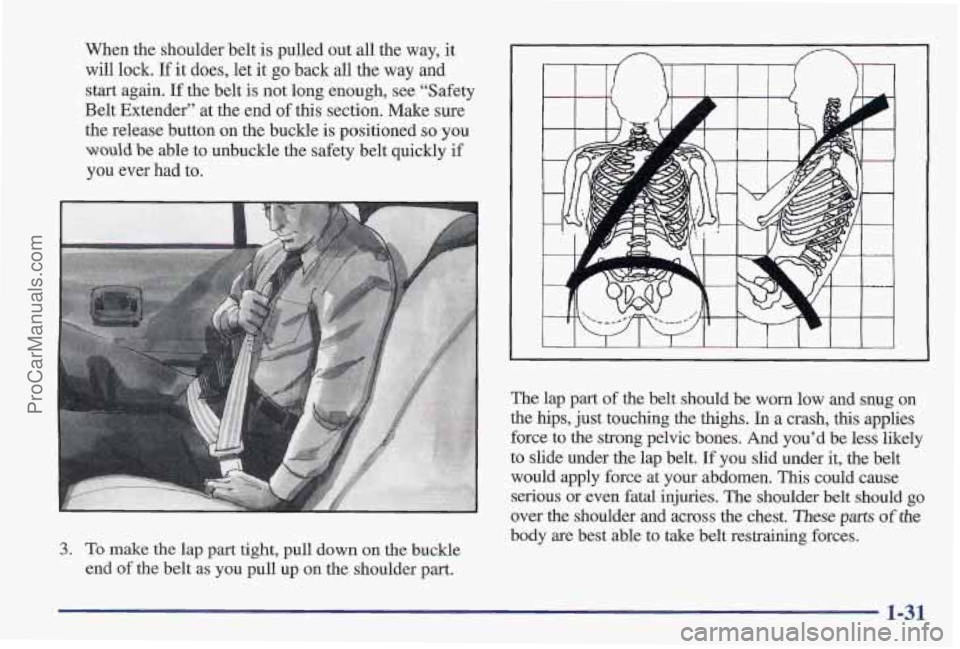 PONTIAC PONTIAC 1997  Owners Manual When the shoulder belt  is pulled  out all the  way,  it 
will lock.  If it does, let  it 
go back all the way and 
start again.  If the belt  is  not long enough, see “Safety 
Belt Extender”  at 
