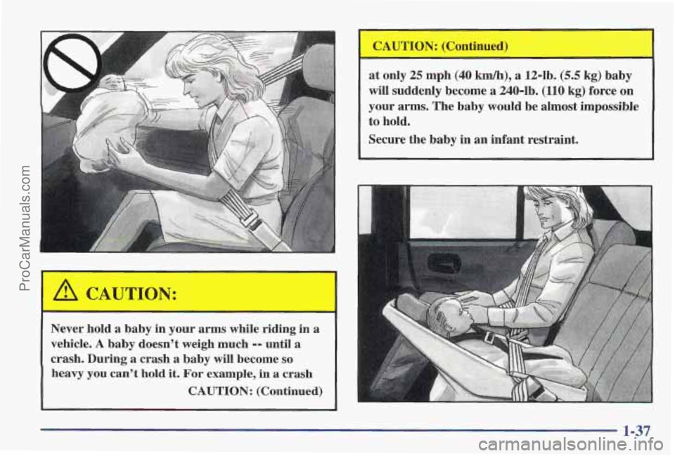 PONTIAC PONTIAC 1997  Owners Manual A CAUTION: 
Never hold a baby in your arms while  riding  in a 
vehicle. 
A baby  doesn’t  weigh much -- until a 
crash. During a  crash a baby  will  become 
so 
heavy you can’t hold it. For exam