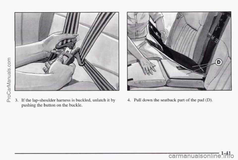 PONTIAC PONTIAC 1997  Owners Manual 3. If the lap-shoulder  harness is buckled,  unlatch it by 
pushing 
the button on the  buckle. 
4. Pull down the seatback part of the pad (D). 
1-41 
ProCarManuals.com 