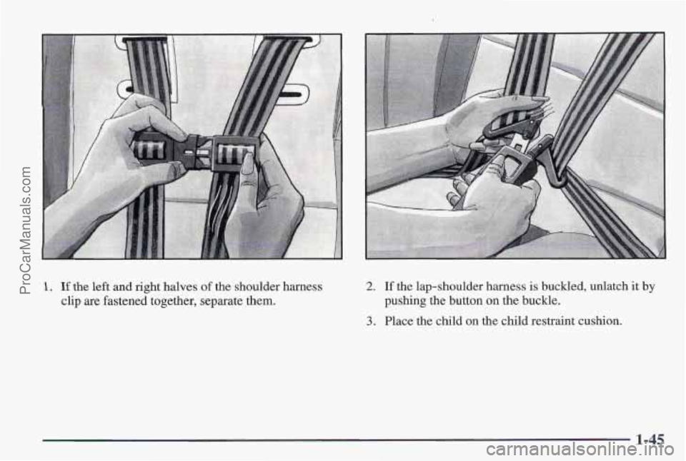PONTIAC PONTIAC 1997  Owners Manual 1. If the left  and right  halves of the shoulder  harness 
clip 
are fastened  together, separate them. 
2. If the lap-shoulder  harness is buckled, unlatch it by 
pushing the button  on  the buckle.