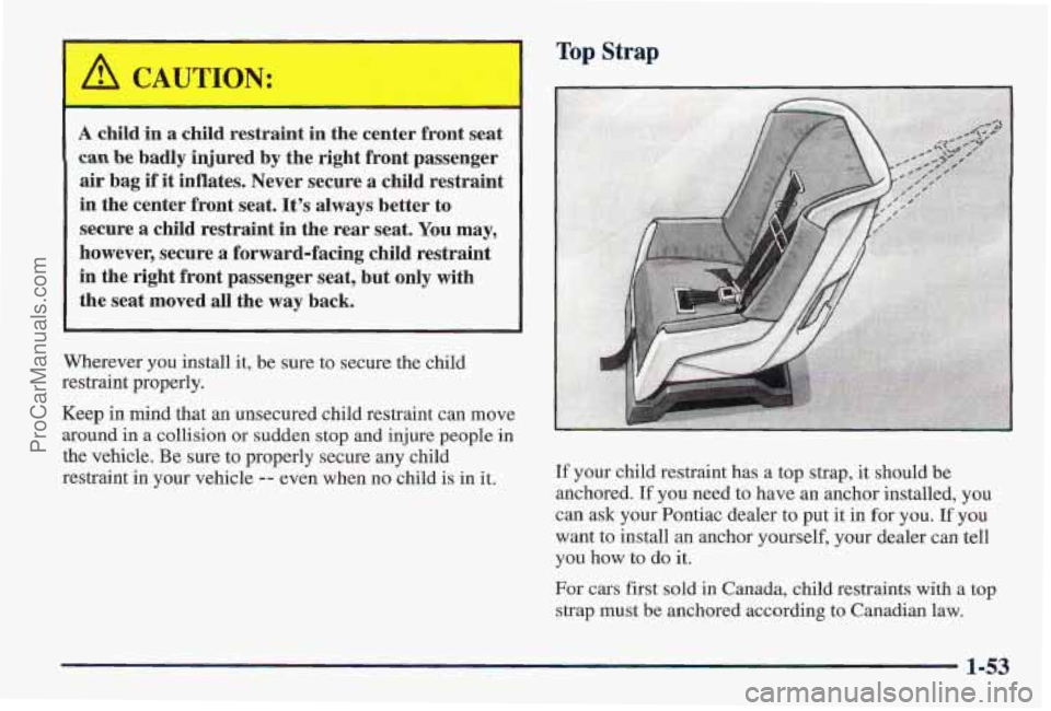 PONTIAC PONTIAC 1997  Owners Manual A child in a child  restraint  in the center  front seat 
can be badly  injured by the  right  front  passenger 
air  bag 
if it inflates.  Never  secure a child restraint 
in  the center  front seat.
