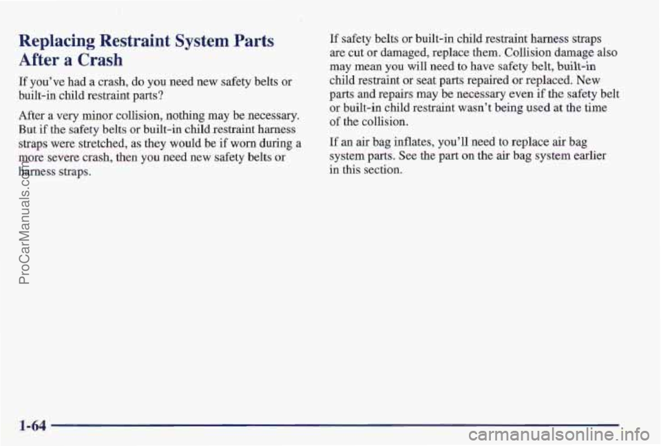 PONTIAC PONTIAC 1997  Owners Manual Replacing Restraint System Parts 
After a Crash 
If you’ve had a crash, do you need new safety belts or 
built-in  child restraint parts? 
After  a  very minor collision, nothing  may be necessary. 