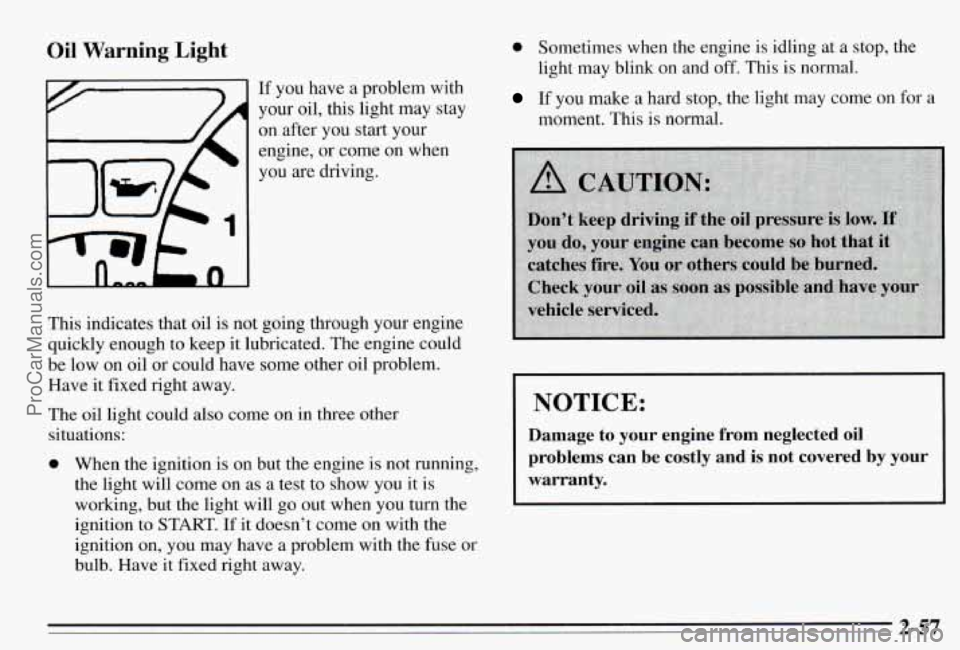 PONTIAC PONTIAC 1995  Owners Manual Oil Warning Light 
If you have  a  problem  with 
your  oil,  this  light may  stay 
on  after  you  start  your 
engine, 
or come  on  when 
you  are  driving. 
This  indicates  that oil  is  not  go