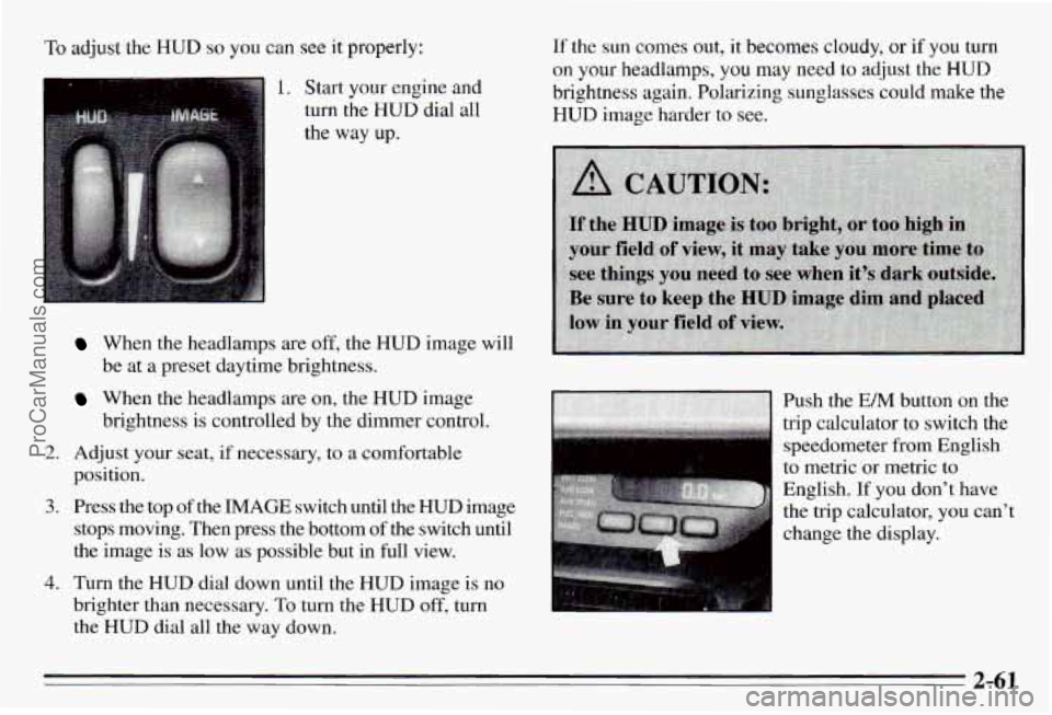PONTIAC PONTIAC 1995  Owners Manual ‘To adjust  the HUD so you  can see it properly: 
1. Start  your  engine  and 
turn  the  HUD dial  all 
the  way  up. 
2. 
3. 
4. 
When  the  headlamps are off, the  HUD  image  will 
be  at a  pre