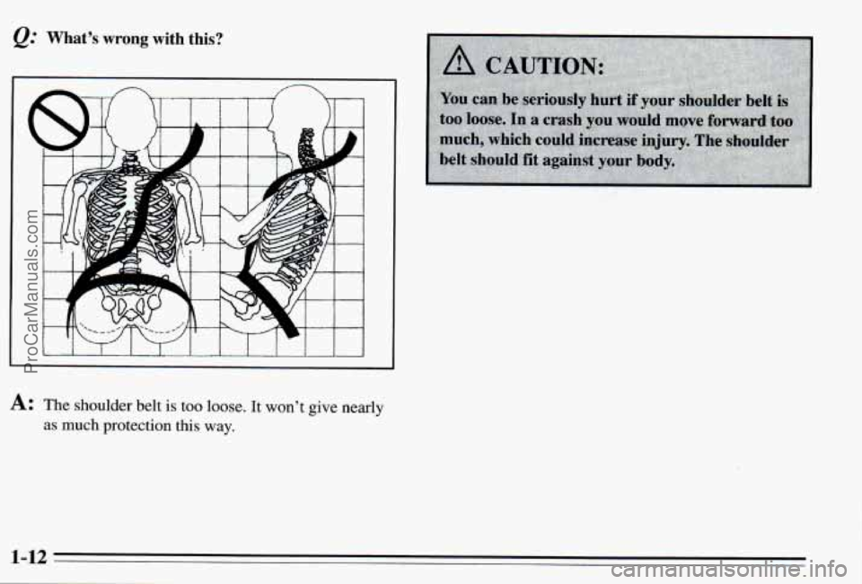 PONTIAC PONTIAC 1995  Owners Manual @ What’s wrong with  this? 
A: The shoulder  belt is too  loose.  It won’t  give  nearly 
as much  protection  this way. 
1-12 
ProCarManuals.com 
