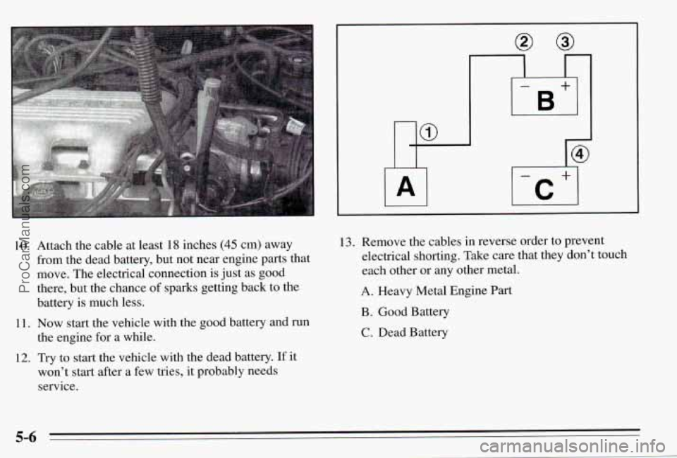 PONTIAC PONTIAC 1995  Owners Manual 10.  Attach  the  cable  at  least 18 inches (45 cm) away 
from the  dead  battery,  but  not  near  engine  parts  that 
move.  The electrical  connection  is just  as  good 
there,  but  the  chance