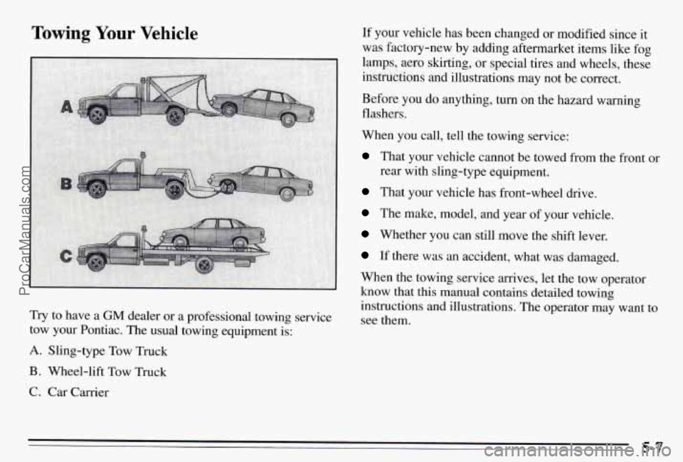 PONTIAC PONTIAC 1995  Owners Manual Towing Your Vehicle 
Try  to  have a GM dealer  or a professional  towing  service 
tow  your  Pontiac.  The  usual  towing  equipment  is: 
A. Sling-type  Tow Truck 
B. Wheel-lift  Tow Truck 
C. Car 