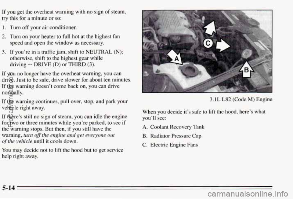 PONTIAC PONTIAC 1995  Owners Manual If you get the  overheat  warning  with  no  sign  of  steam, 
try  this  for 
a minute or so: 
1. Turn  off  your  air  conditioner. 
2. Turn  on  your  heater  to  full hot at the  highest  fan 
3. 