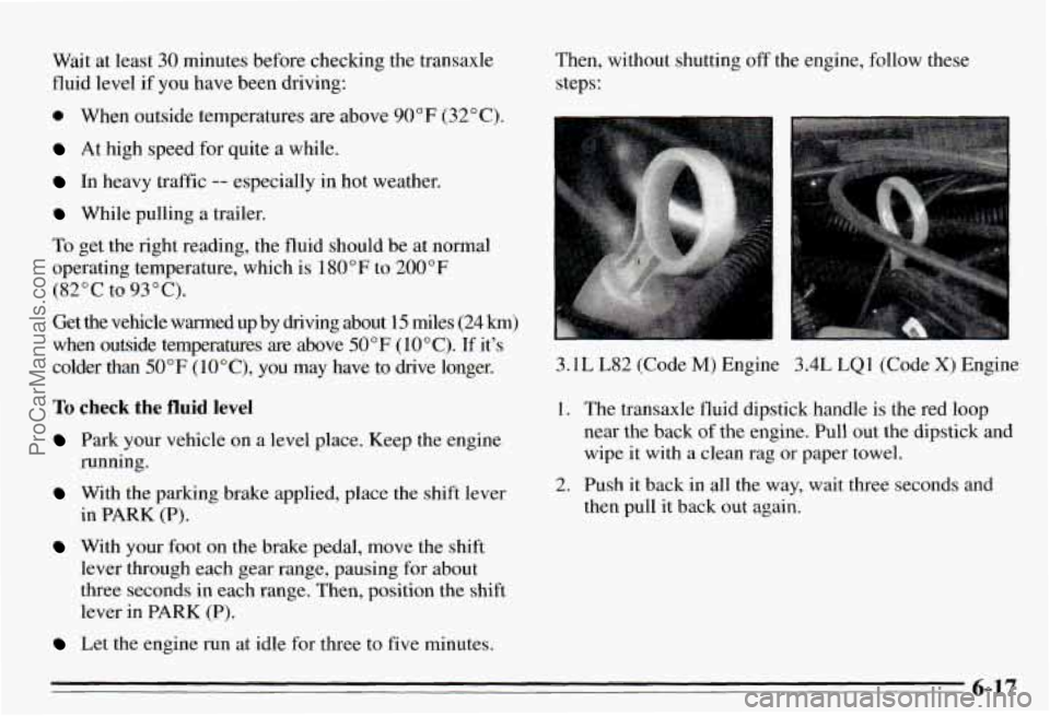 PONTIAC PONTIAC 1995  Owners Manual Wait  at  least 30 minutes  before  checking  the  transaxle 
fluid  level 
if you  have  been  driving: 
0 When outside  temperatures  are above 90°F (32°C). 
At  high  speed  for quite a while. 
I