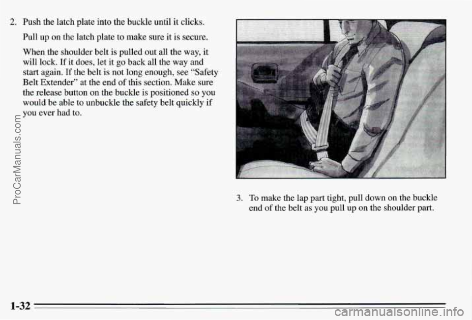 PONTIAC PONTIAC 1995  Owners Manual 2. Push the latch  plate into the  buckle until it clicks. 
Pull  up on  the  latch plate to  make sure 
it is secure. 
When  the  shoulder  belt is pulled  out all the  way, 
11 
will lock. If it doe