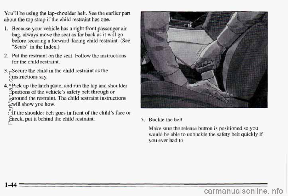 PONTIAC PONTIAC 1995  Owners Manual You’ll be using the lap-shoulder belt. See the earlier part 
about the top strap if the child restraint has one. 
1. Because  your  vehicle has a right front passenger  air 
bag,  always  move  the 
