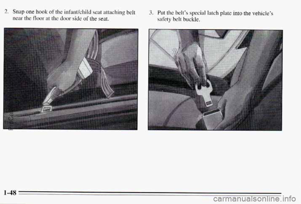 PONTIAC PONTIAC 1995  Owners Manual 2, Snag one hook of the infantkhild seat  attaching belt 
near the floor at the door side of the seat. 
3. Put the belt’s special latch plate into the vehicle’s 
safety belt buckle. 
ProCarManuals