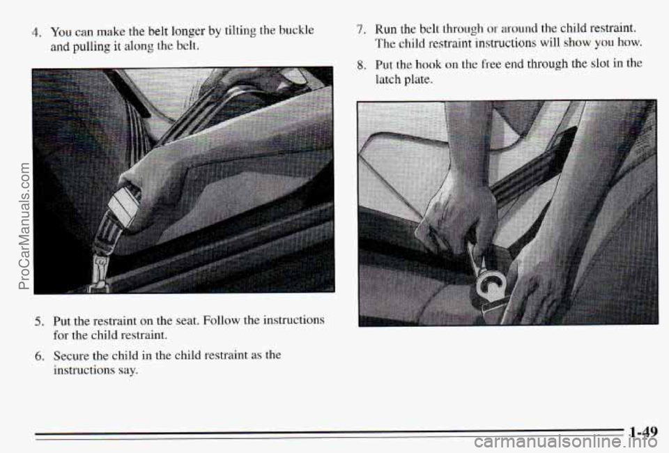 PONTIAC PONTIAC 1995  Owners Manual 4. You can make  the belt longer by tilting  the  buckle 
and pulling it along  the  belt. 
7. Run the belt  through or around  the  child  restraint. 
The child  restraint instructions will  show you