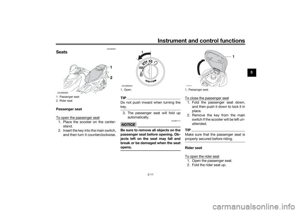 YAMAHA AEROX50 2018  Owners Manual Instrument and control functions
3-11
3
EAUM2831
SeatsPassenger seat
To open the passenger seat1. Place the scooter on the center-
stand.
2. Insert the key into the main switch,
and then turn it count