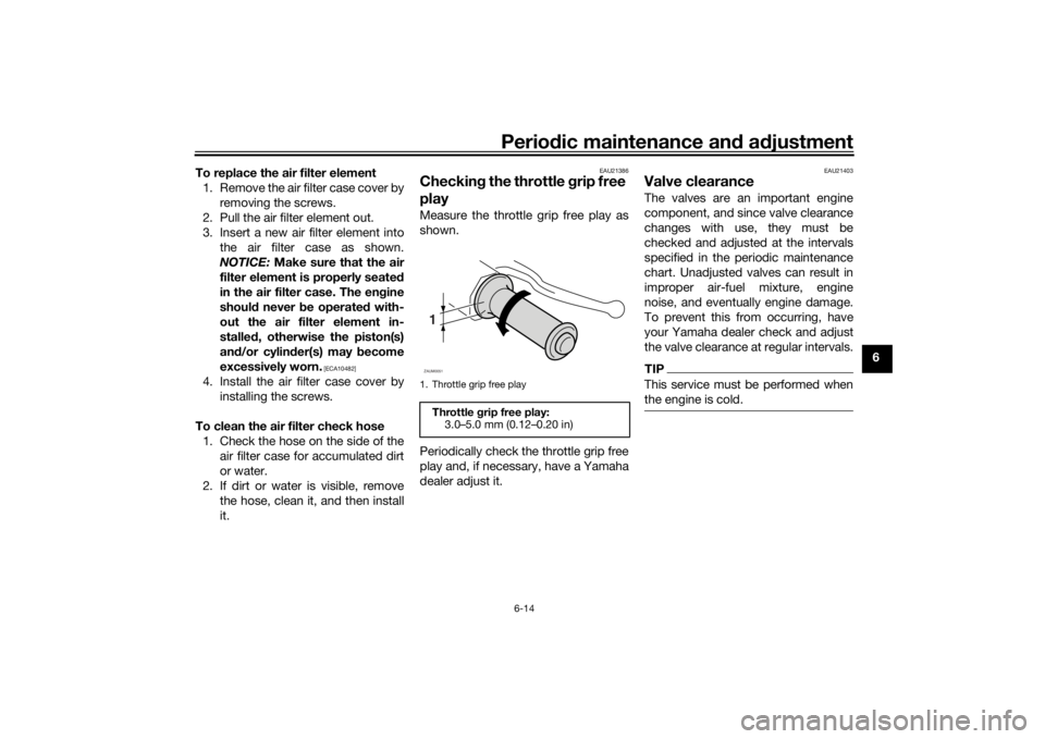 YAMAHA AEROX50 2018 Owners Manual Periodic maintenance and adjustment
6-14
6 To replace the air filter element
1. Remove the air filter case cover by
removing the screws.
2. Pull the air filter element out.
3. Insert a new air filter YAMAHA AEROX50 2018 Owners Manual Periodic maintenance and adjustment
6-14
6 To replace the air filter element
1. Remove the air filter case cover by
removing the screws.
2. Pull the air filter element out.
3. Insert a new air filter